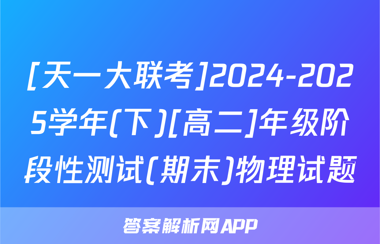 [天一大联考]2024-2025学年(下)[高二]年级阶段性测试(期末)物理试题