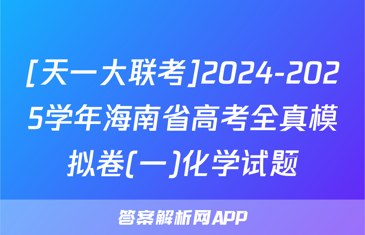 [天一大联考]2024-2025学年海南省高考全真模拟卷(一)化学试题