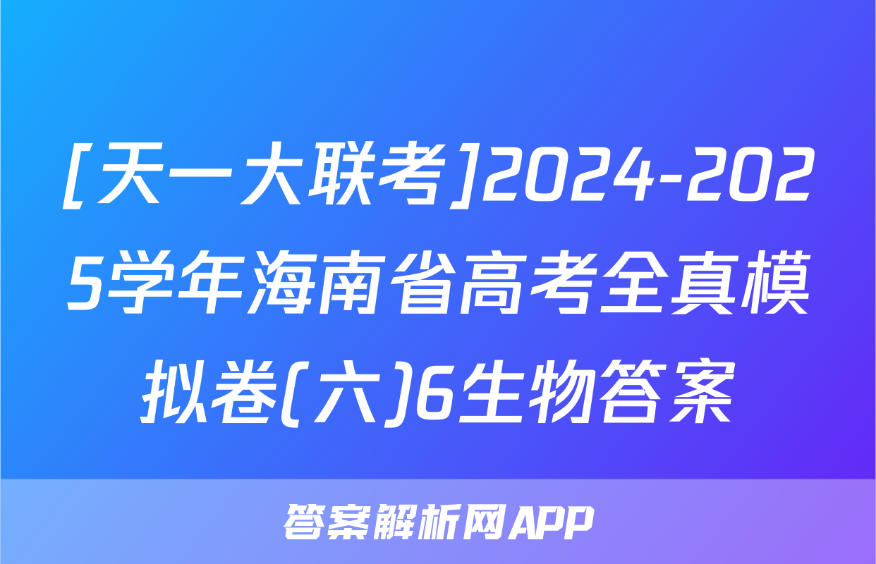 [天一大联考]2024-2025学年海南省高考全真模拟卷(六)6生物答案