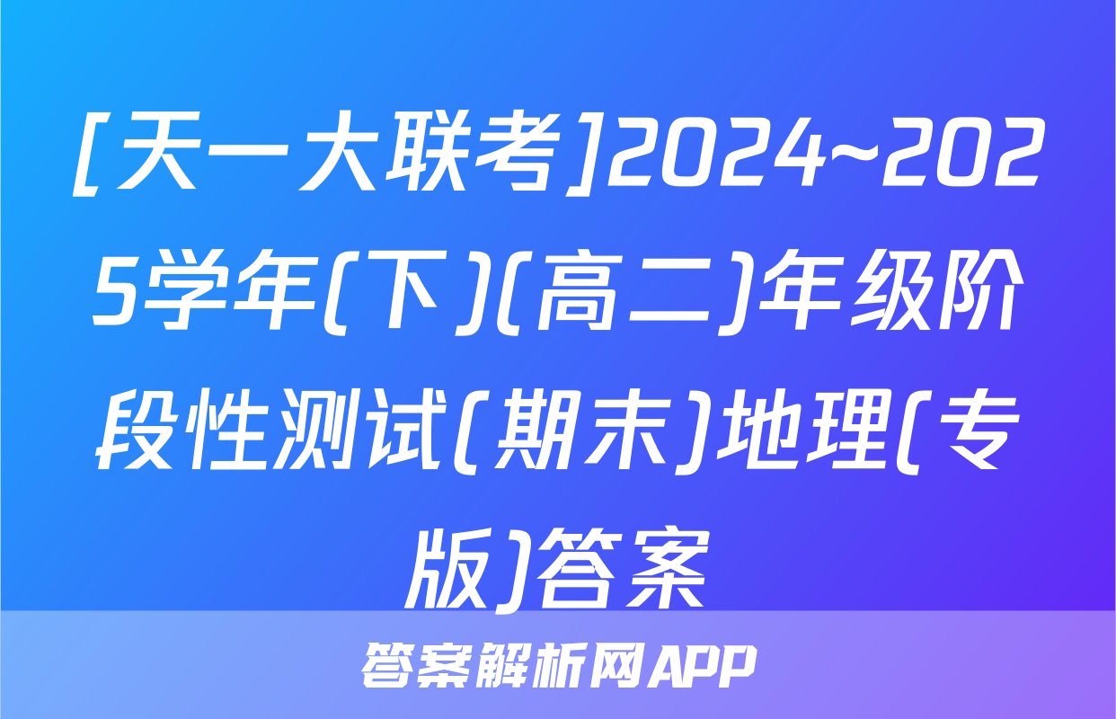 [天一大联考]2024~2025学年(下)(高二)年级阶段性测试(期末)地理(专版)答案