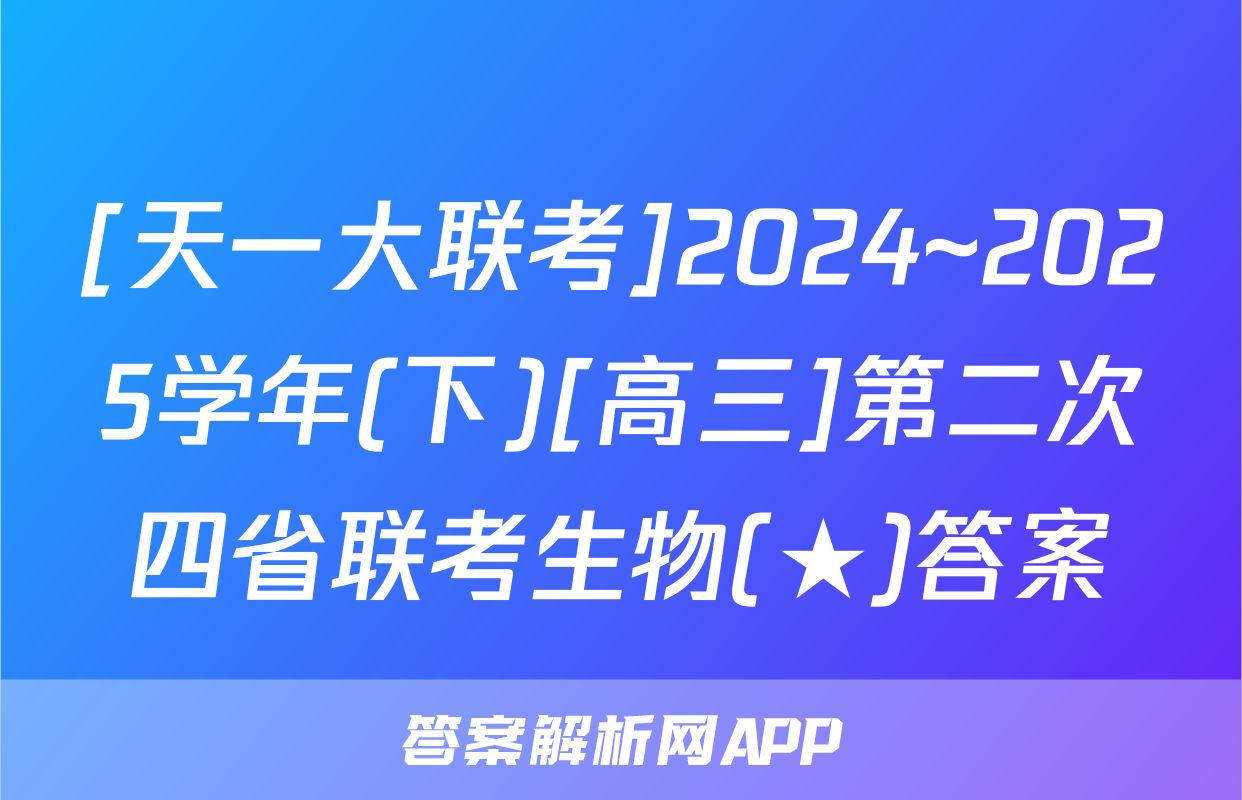[天一大联考]2024~2025学年(下)[高三]第二次四省联考生物(★)答案