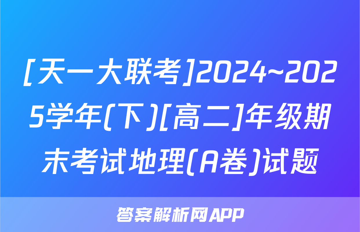[天一大联考]2024~2025学年(下)[高二]年级期末考试地理(A卷)试题