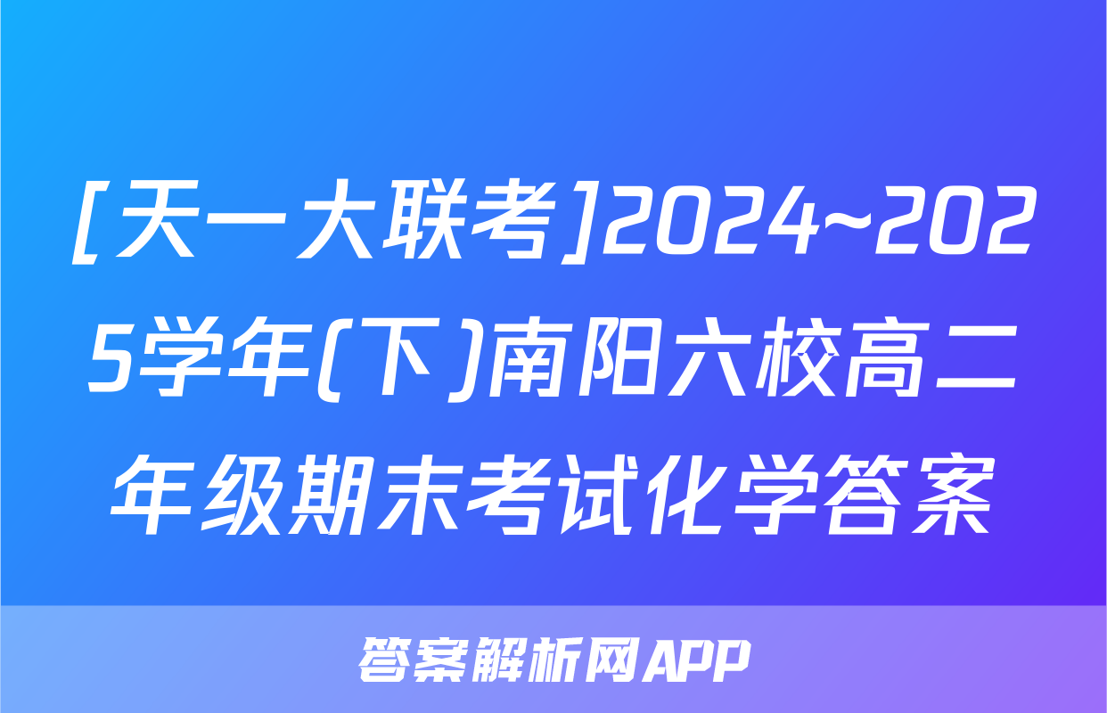 [天一大联考]2024~2025学年(下)南阳六校高二年级期末考试化学答案