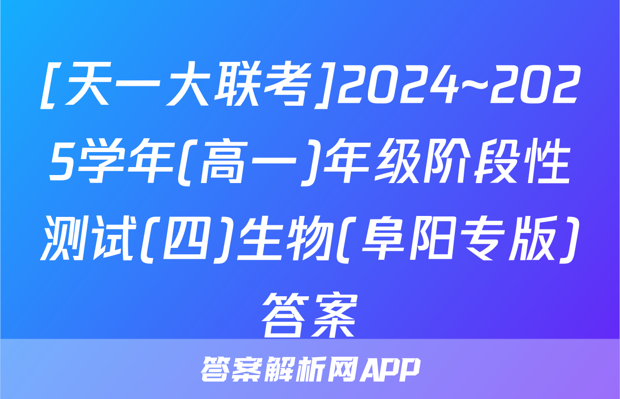 [天一大联考]2024~2025学年(高一)年级阶段性测试(四)生物(阜阳专版)答案