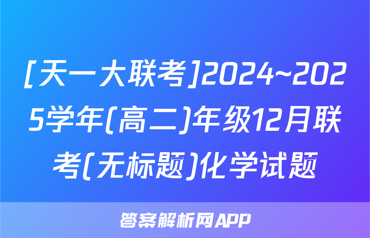 [天一大联考]2024~2025学年(高二)年级12月联考(无标题)化学试题