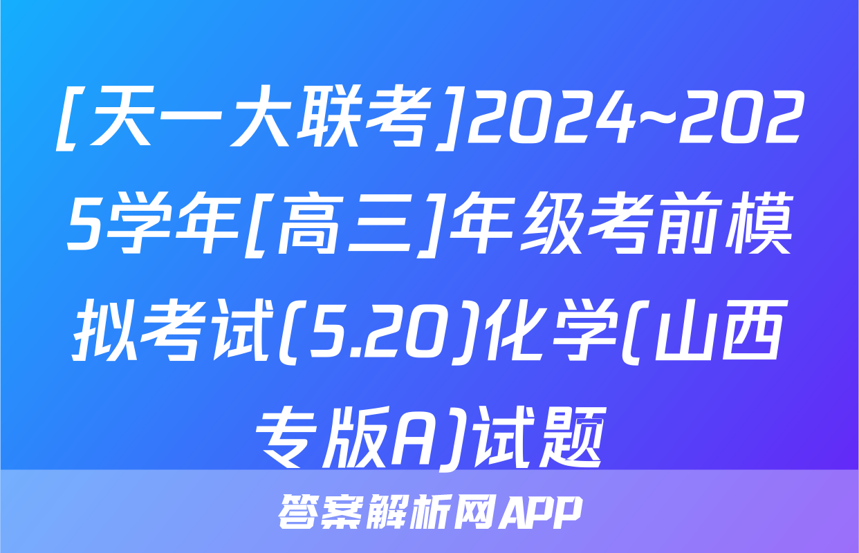 [天一大联考]2024~2025学年[高三]年级考前模拟考试(5.20)化学(山西专版A)试题