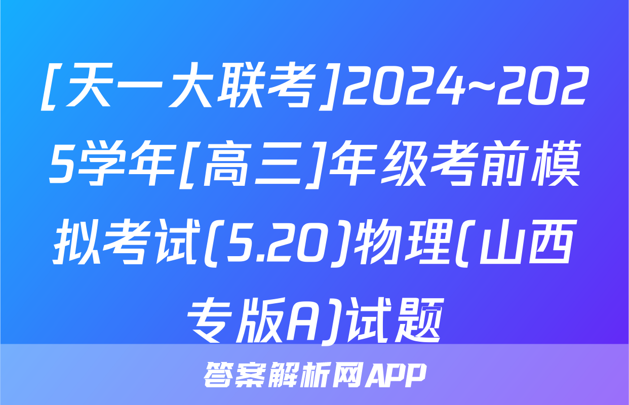 [天一大联考]2024~2025学年[高三]年级考前模拟考试(5.20)物理(山西专版A)试题
