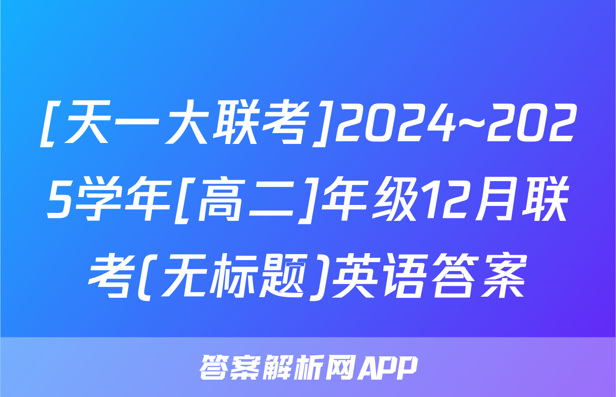 [天一大联考]2024~2025学年[高二]年级12月联考(无标题)英语答案