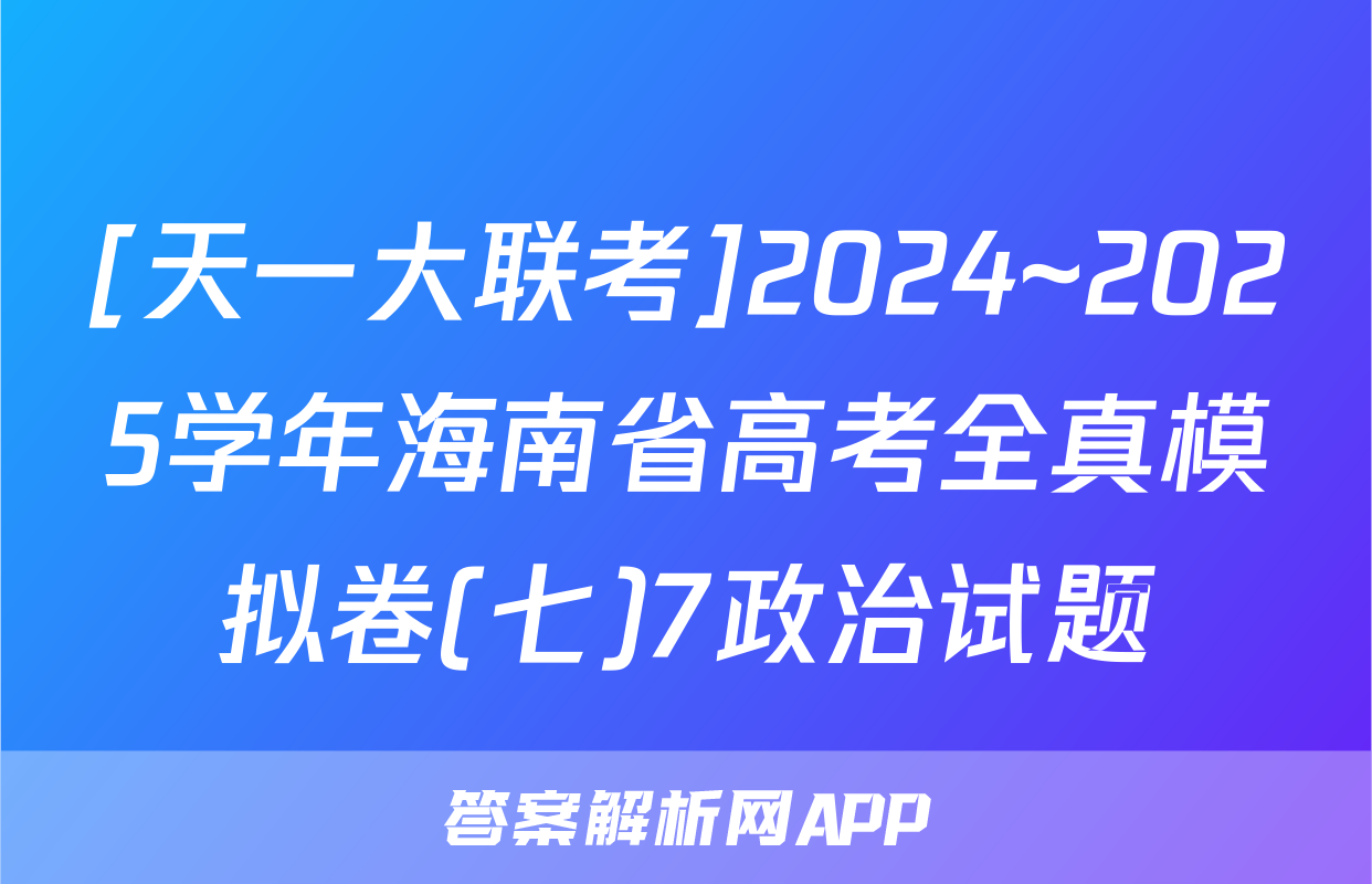 [天一大联考]2024~2025学年海南省高考全真模拟卷(七)7政治试题