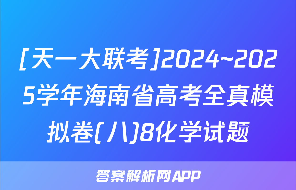 [天一大联考]2024~2025学年海南省高考全真模拟卷(八)8化学试题