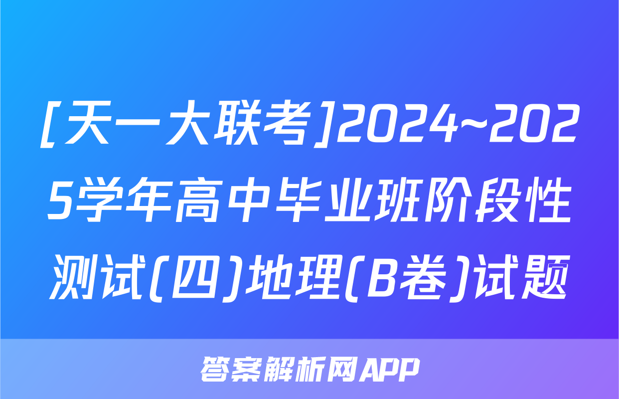 [天一大联考]2024~2025学年高中毕业班阶段性测试(四)地理(B卷)试题