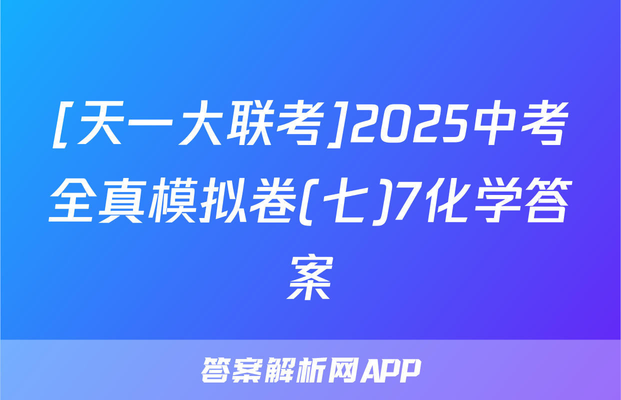[天一大联考]2025中考全真模拟卷(七)7化学答案