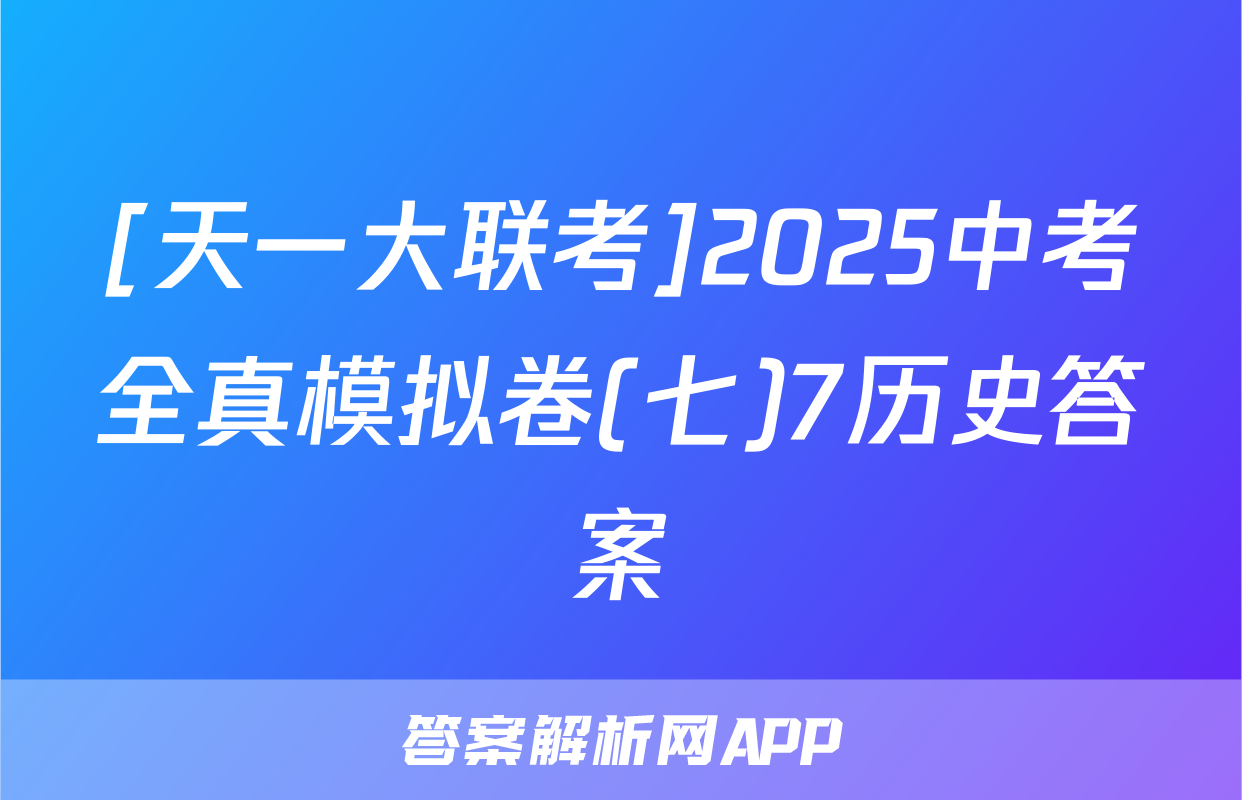 [天一大联考]2025中考全真模拟卷(七)7历史答案