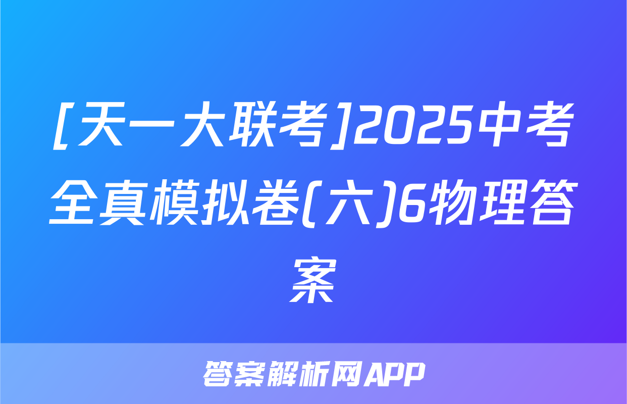 [天一大联考]2025中考全真模拟卷(六)6物理答案