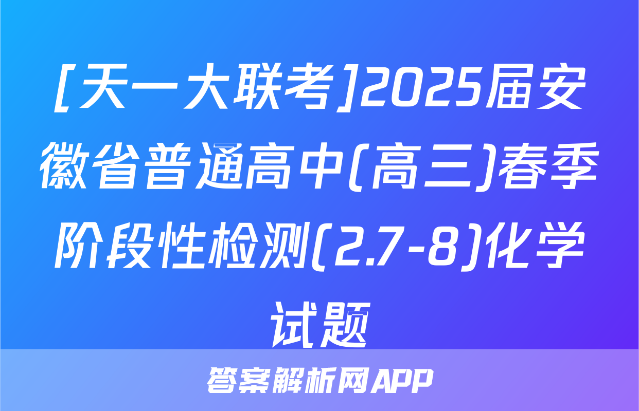 [天一大联考]2025届安徽省普通高中(高三)春季阶段性检测(2.7-8)化学试题