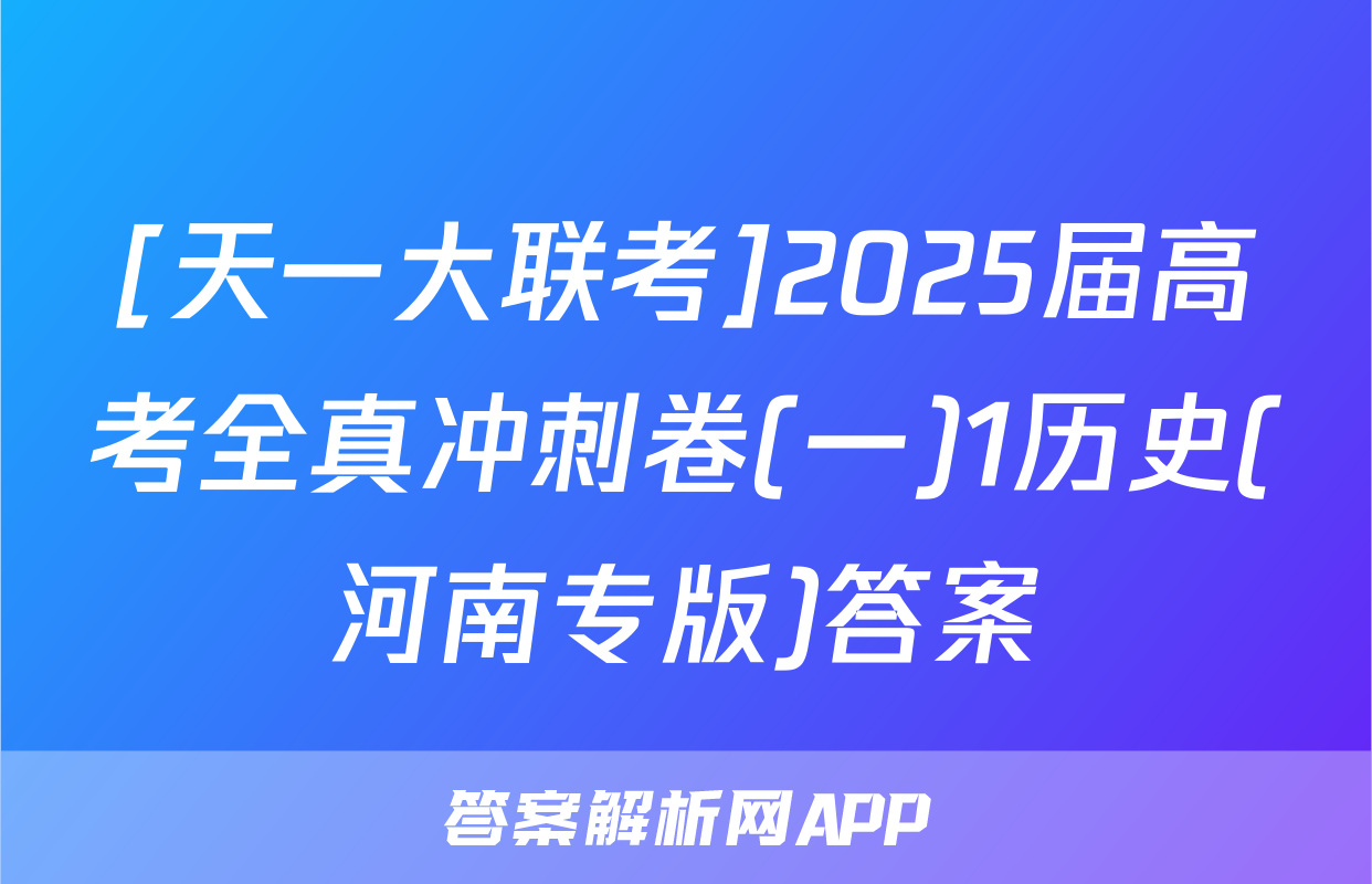[天一大联考]2025届高考全真冲刺卷(一)1历史(河南专版)答案