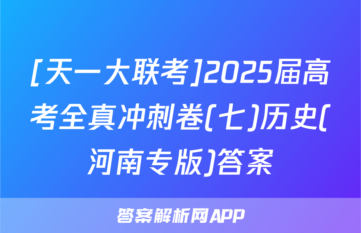 [天一大联考]2025届高考全真冲刺卷(七)历史(河南专版)答案