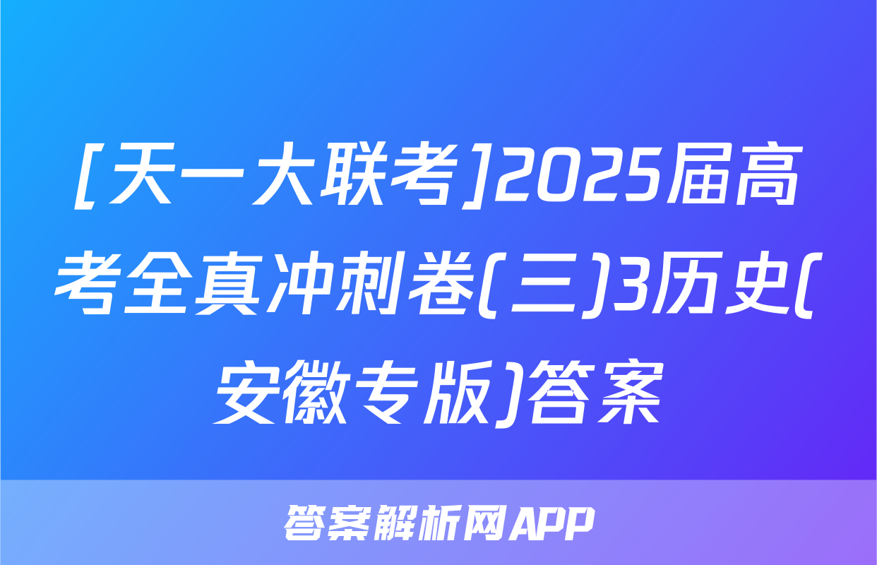 [天一大联考]2025届高考全真冲刺卷(三)3历史(安徽专版)答案