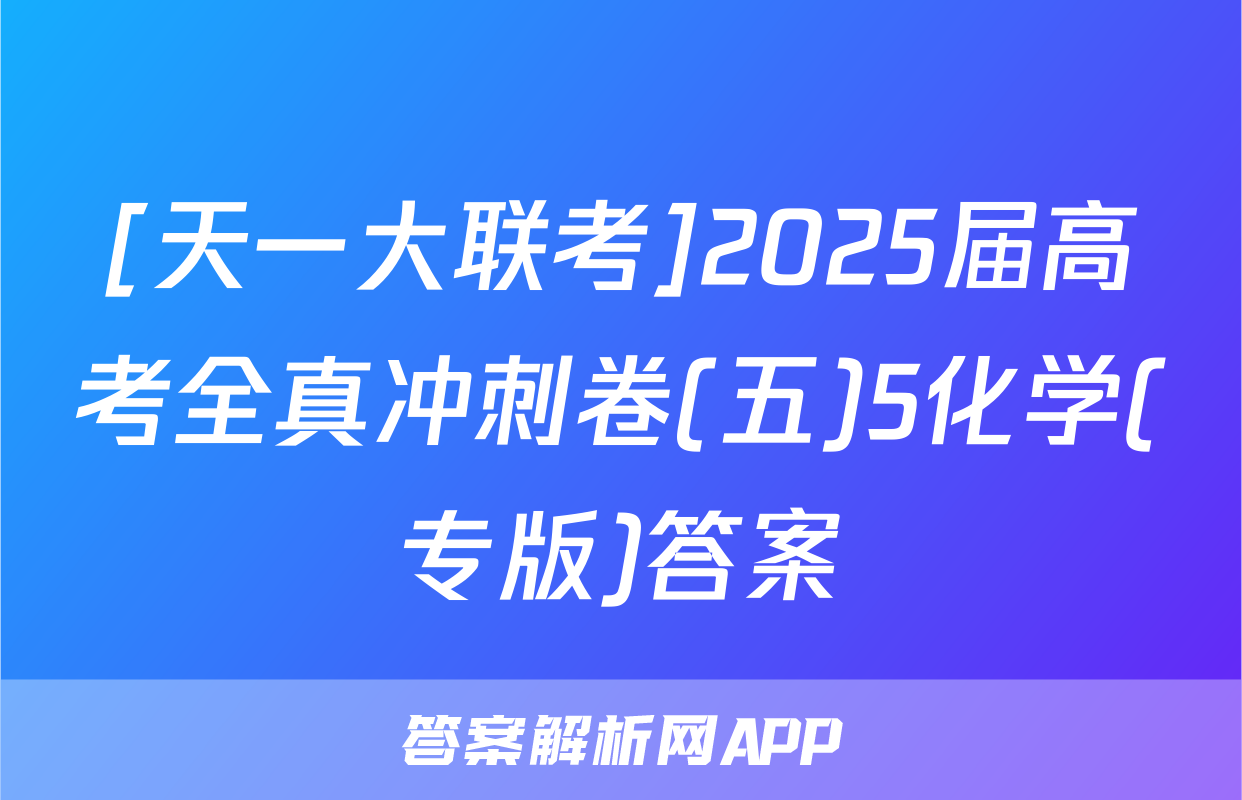 [天一大联考]2025届高考全真冲刺卷(五)5化学(专版)答案