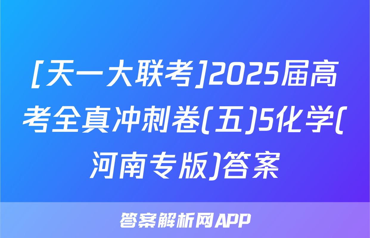[天一大联考]2025届高考全真冲刺卷(五)5化学(河南专版)答案
