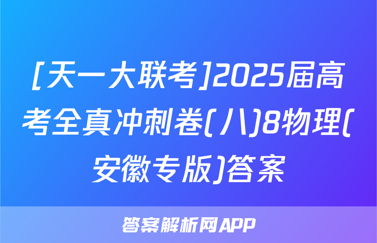 [天一大联考]2025届高考全真冲刺卷(八)8物理(安徽专版)答案