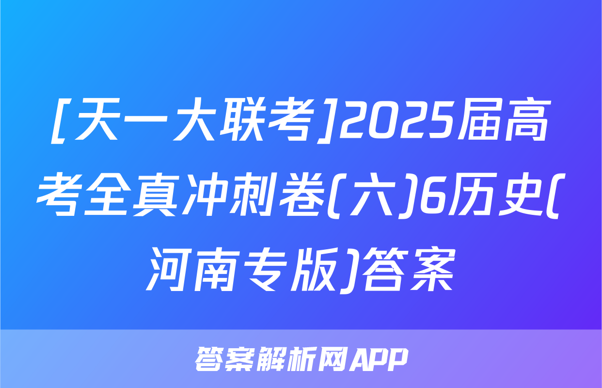 [天一大联考]2025届高考全真冲刺卷(六)6历史(河南专版)答案