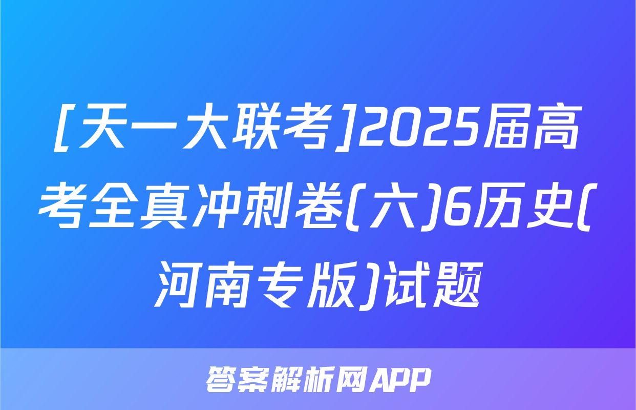 [天一大联考]2025届高考全真冲刺卷(六)6历史(河南专版)试题