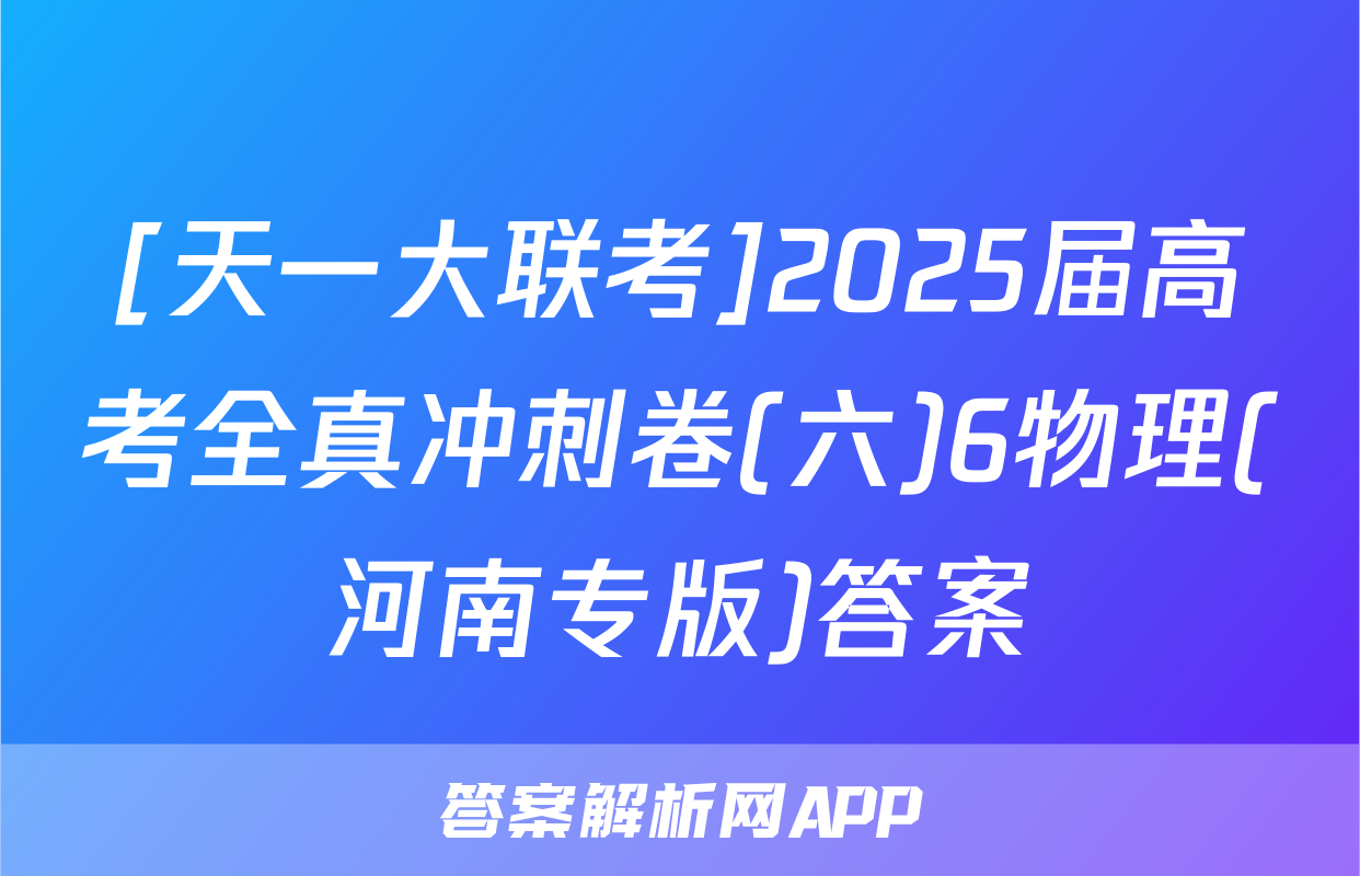 [天一大联考]2025届高考全真冲刺卷(六)6物理(河南专版)答案