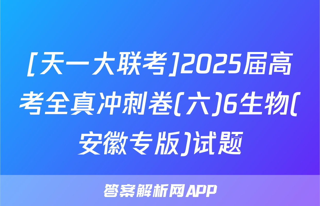 [天一大联考]2025届高考全真冲刺卷(六)6生物(安徽专版)试题
