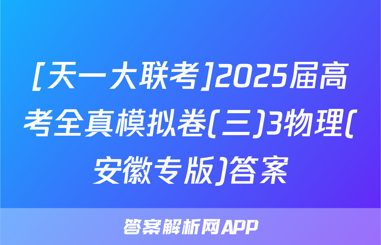 [天一大联考]2025届高考全真模拟卷(三)3物理(安徽专版)答案