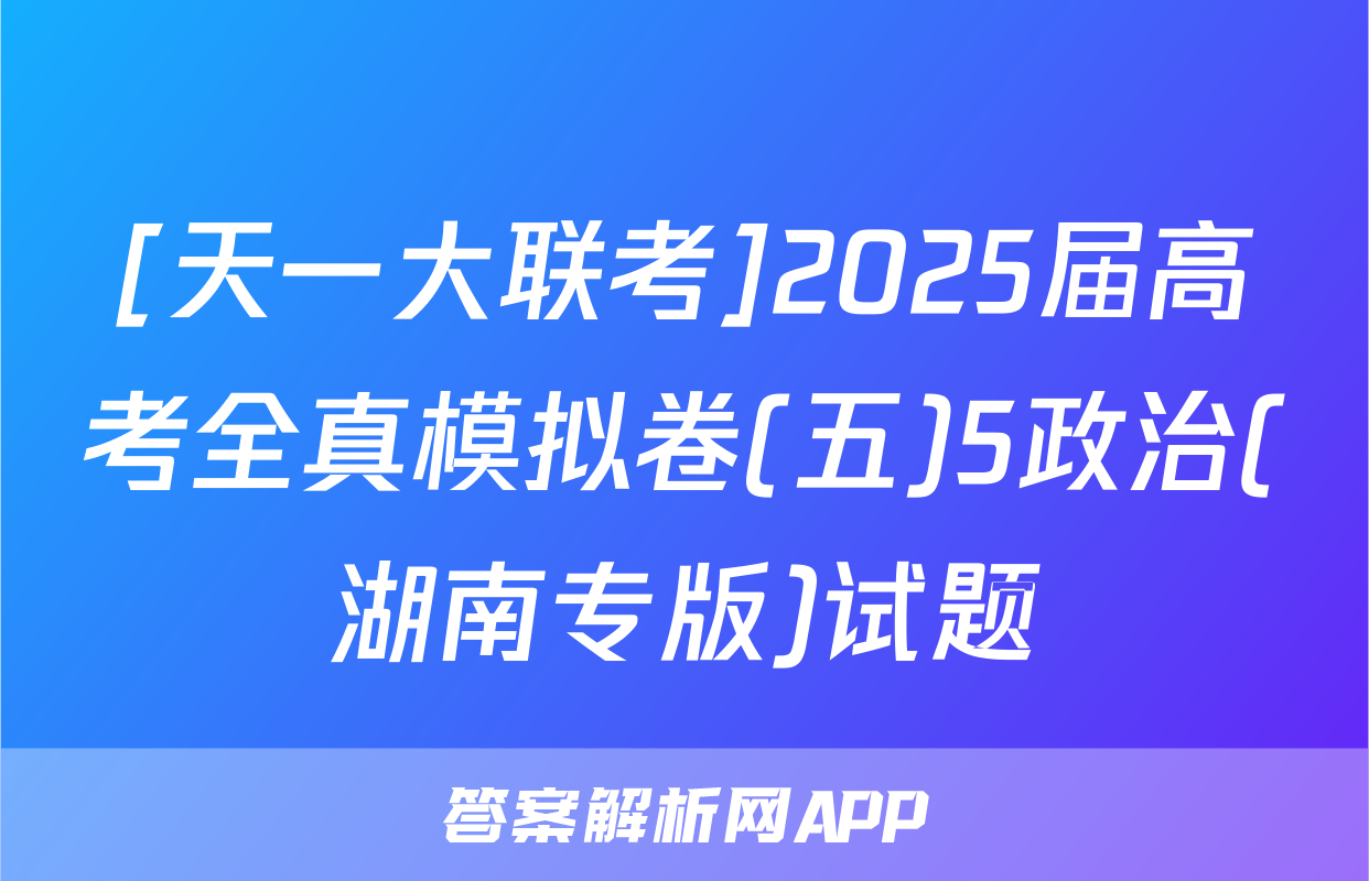 [天一大联考]2025届高考全真模拟卷(五)5政治(湖南专版)试题