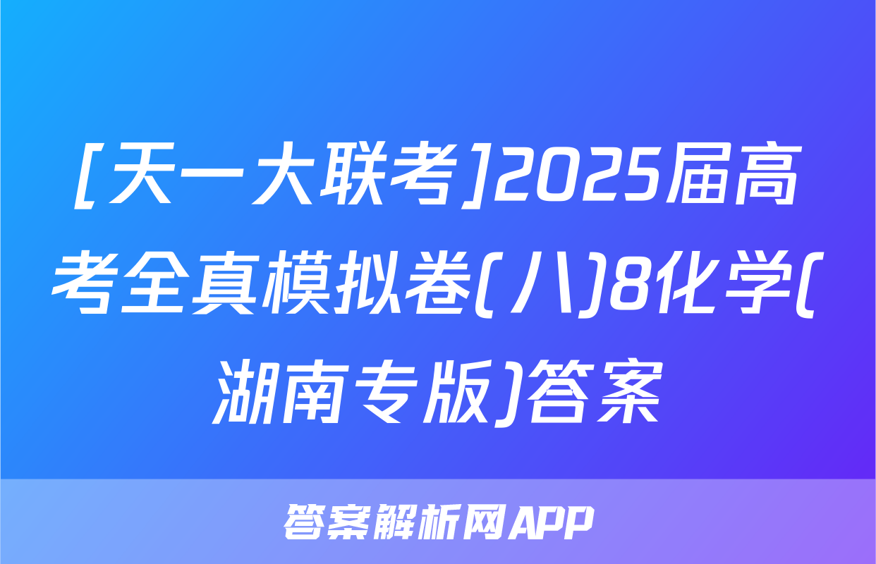[天一大联考]2025届高考全真模拟卷(八)8化学(湖南专版)答案