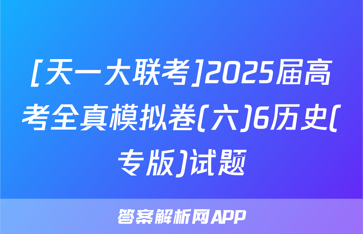 [天一大联考]2025届高考全真模拟卷(六)6历史(专版)试题