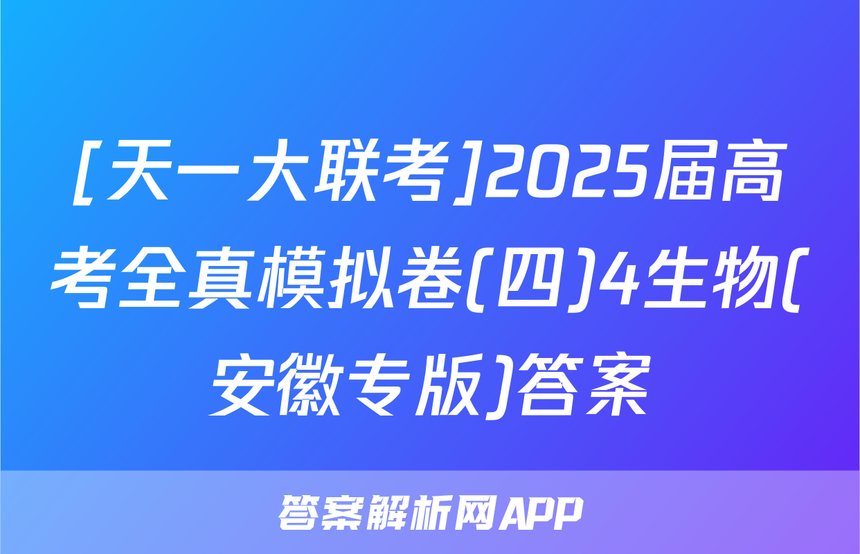 [天一大联考]2025届高考全真模拟卷(四)4生物(安徽专版)答案
