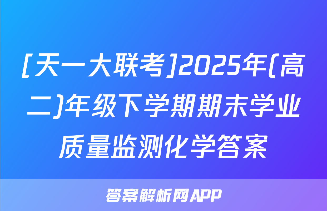 [天一大联考]2025年(高二)年级下学期期末学业质量监测化学答案