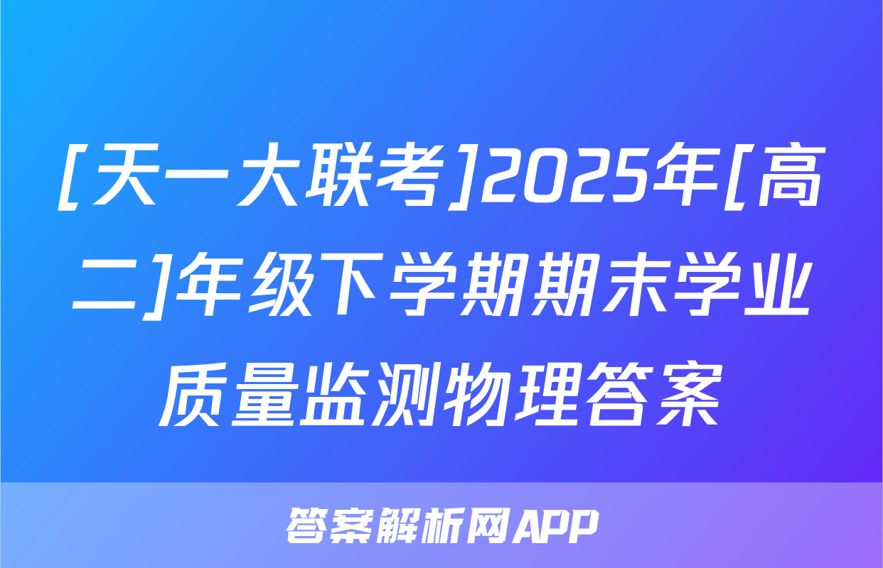 [天一大联考]2025年[高二]年级下学期期末学业质量监测物理答案
