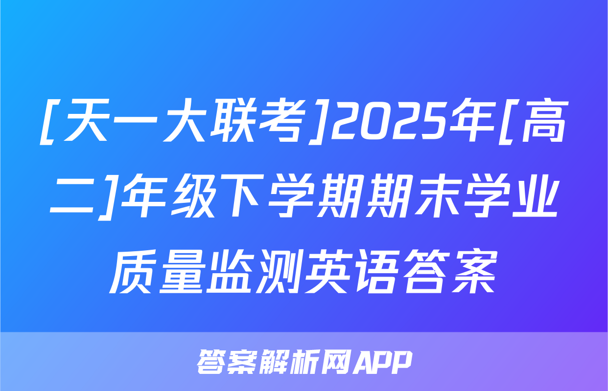 [天一大联考]2025年[高二]年级下学期期末学业质量监测英语答案