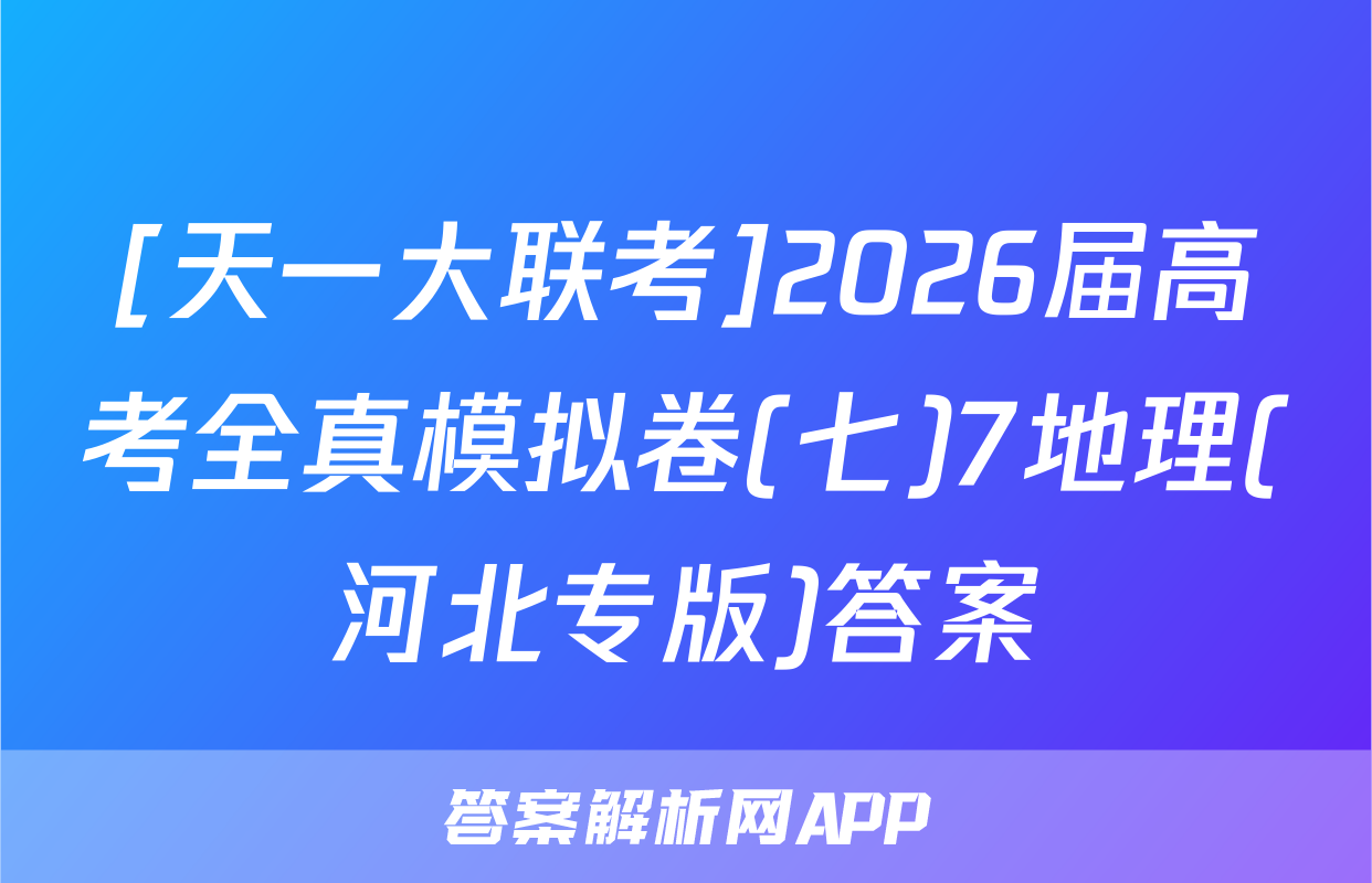 [天一大联考]2026届高考全真模拟卷(七)7地理(河北专版)答案