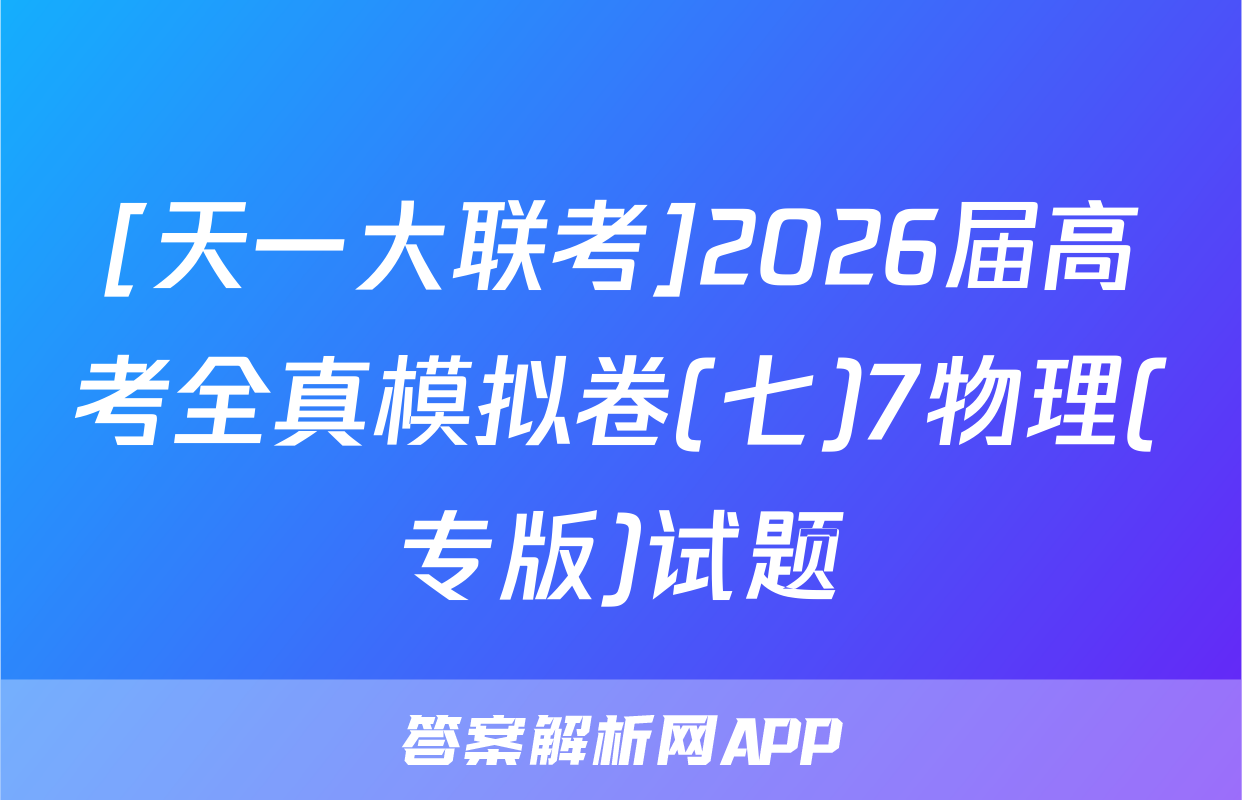[天一大联考]2026届高考全真模拟卷(七)7物理(专版)试题