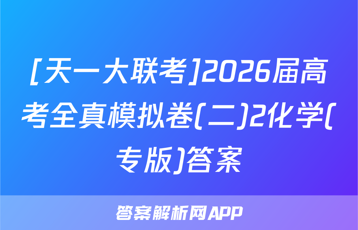 [天一大联考]2026届高考全真模拟卷(二)2化学(专版)答案