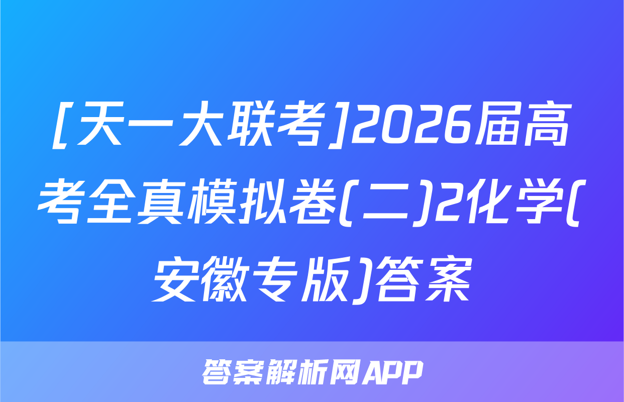 [天一大联考]2026届高考全真模拟卷(二)2化学(安徽专版)答案