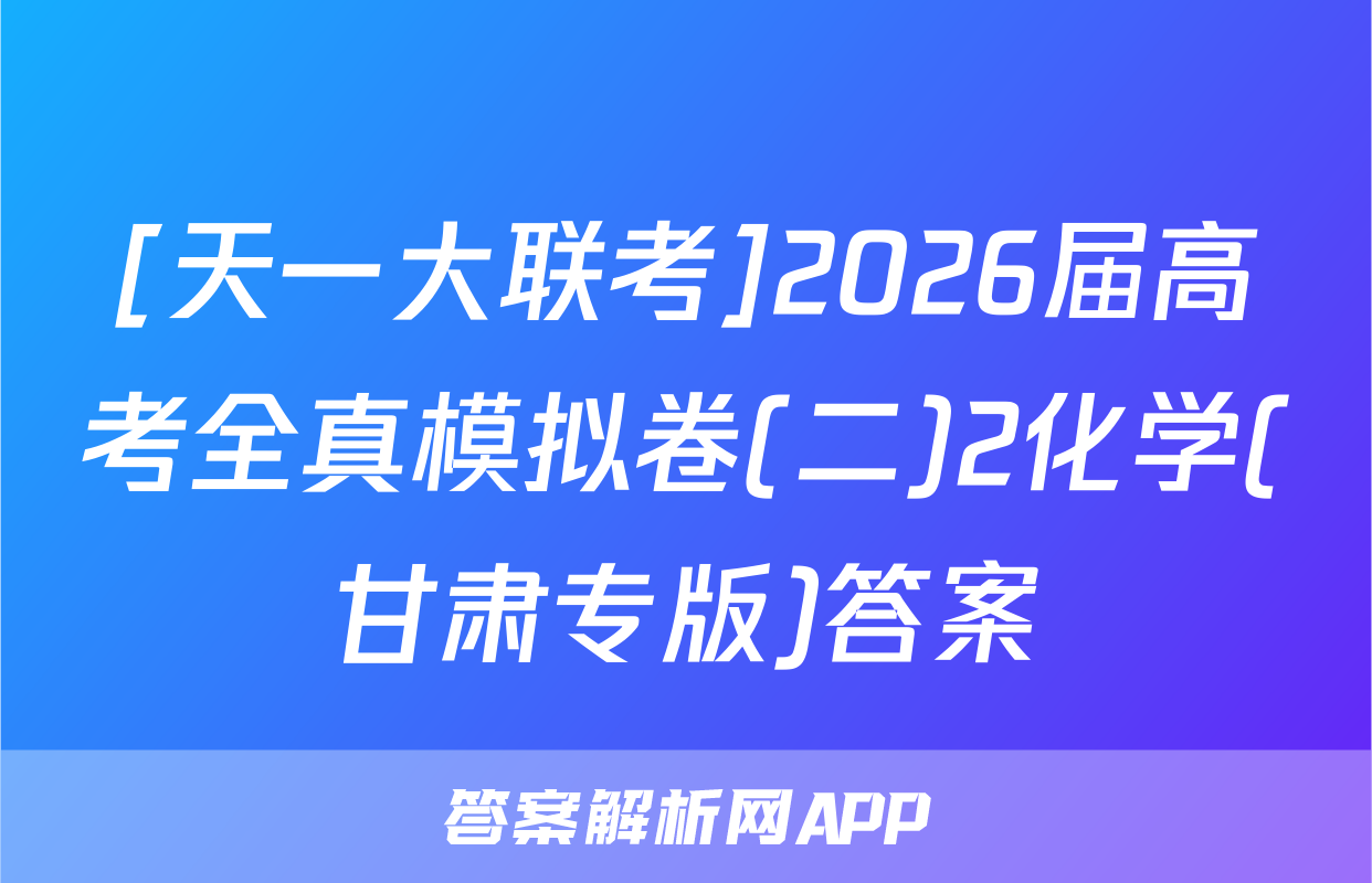 [天一大联考]2026届高考全真模拟卷(二)2化学(甘肃专版)答案