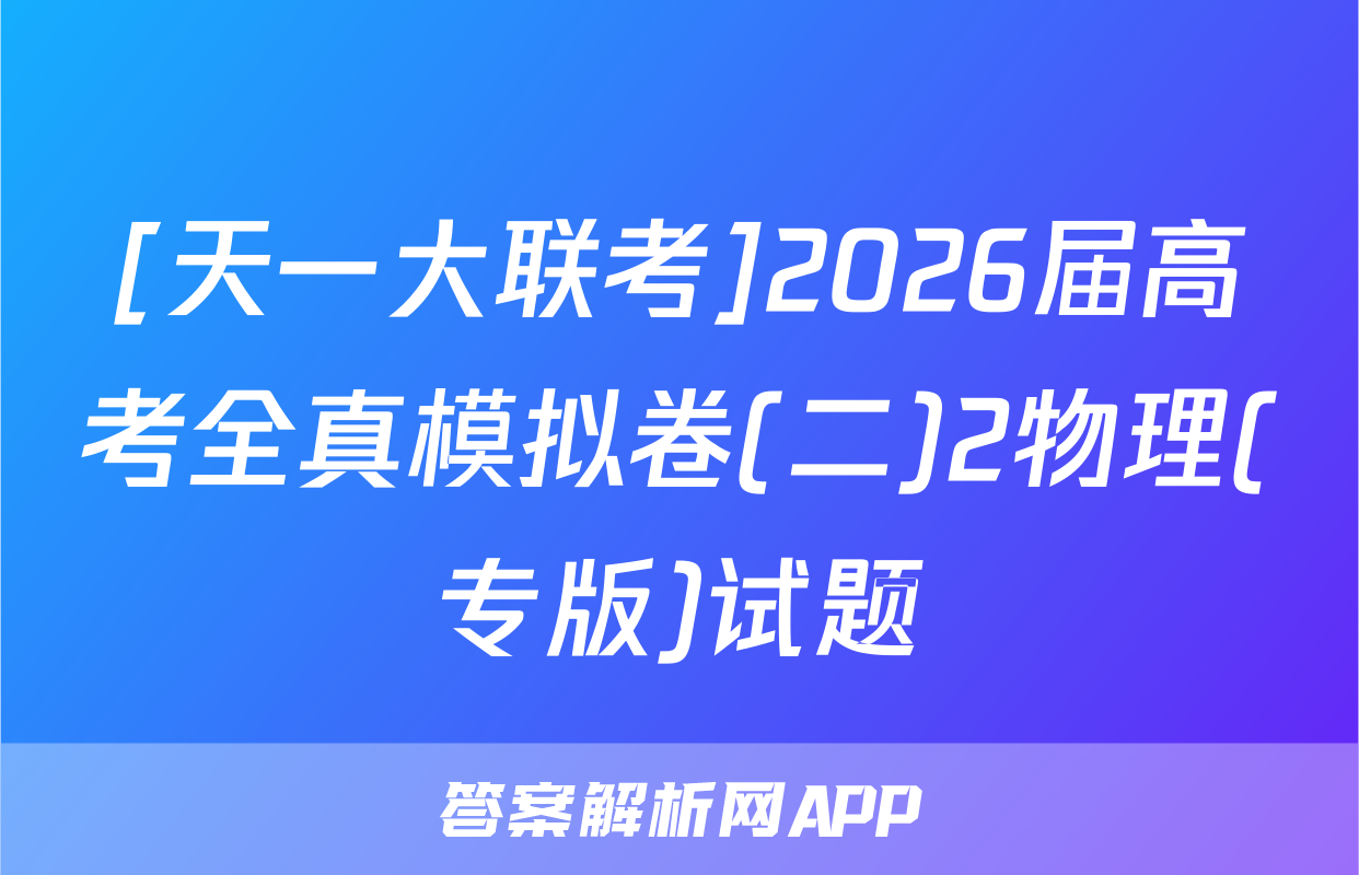 [天一大联考]2026届高考全真模拟卷(二)2物理(专版)试题
