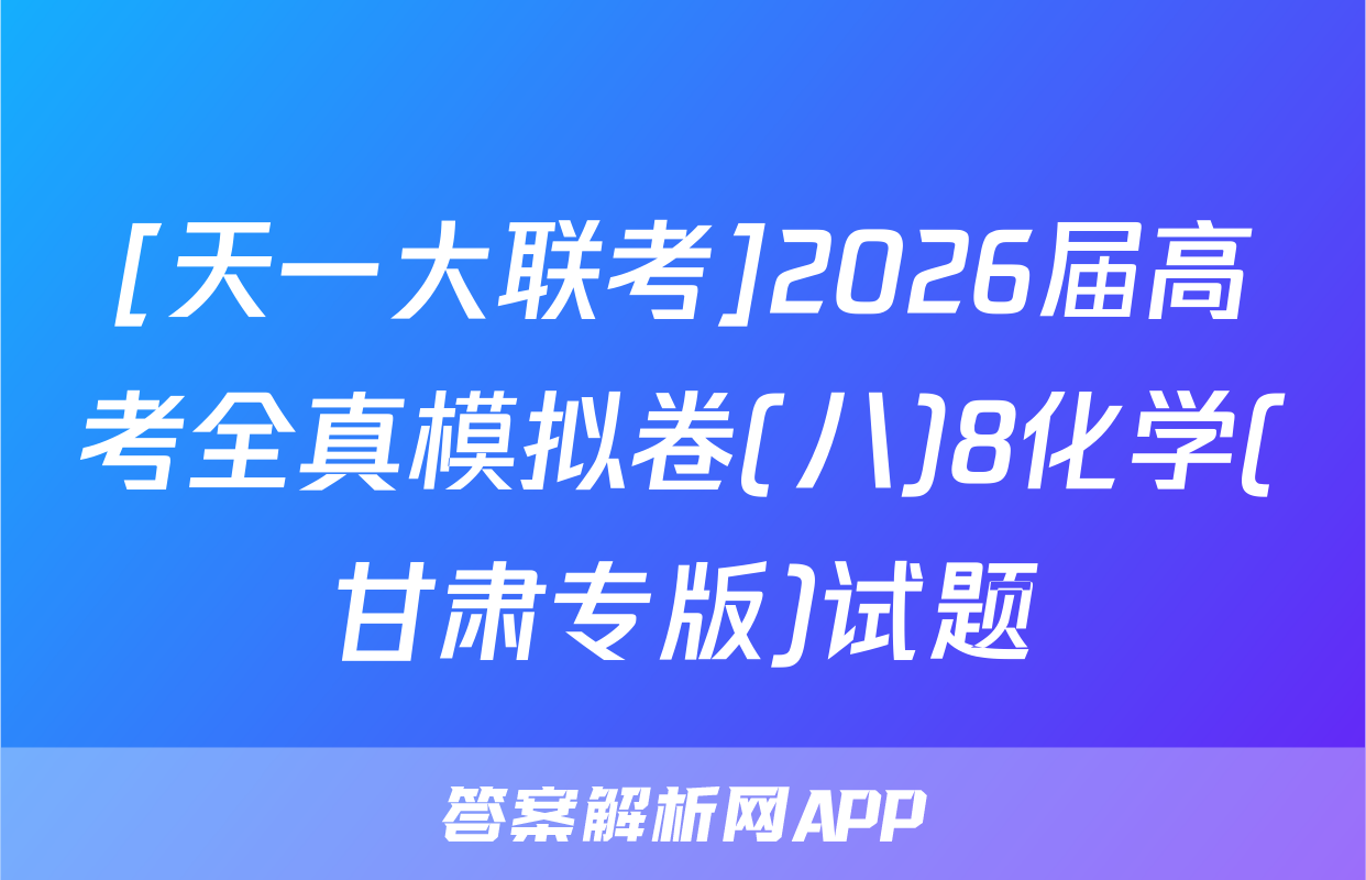 [天一大联考]2026届高考全真模拟卷(八)8化学(甘肃专版)试题