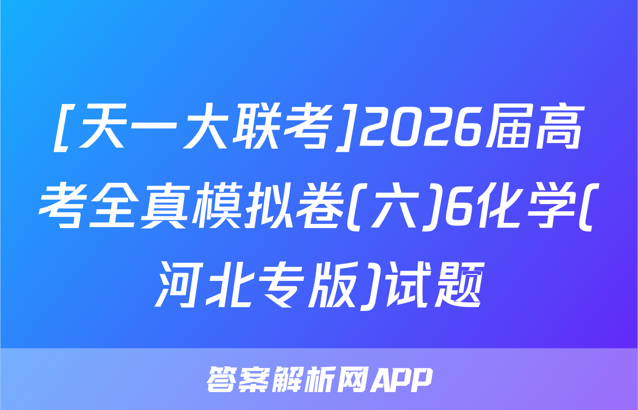 [天一大联考]2026届高考全真模拟卷(六)6化学(河北专版)试题
