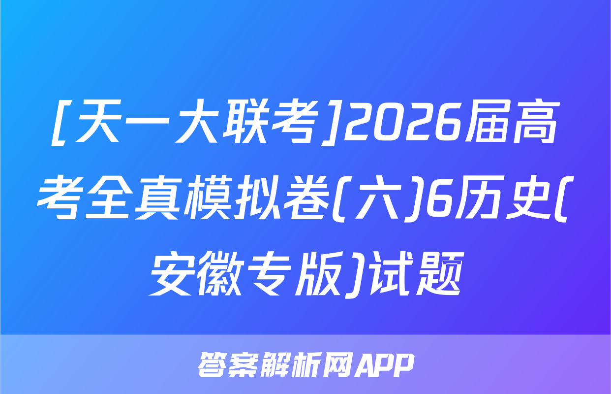 [天一大联考]2026届高考全真模拟卷(六)6历史(安徽专版)试题