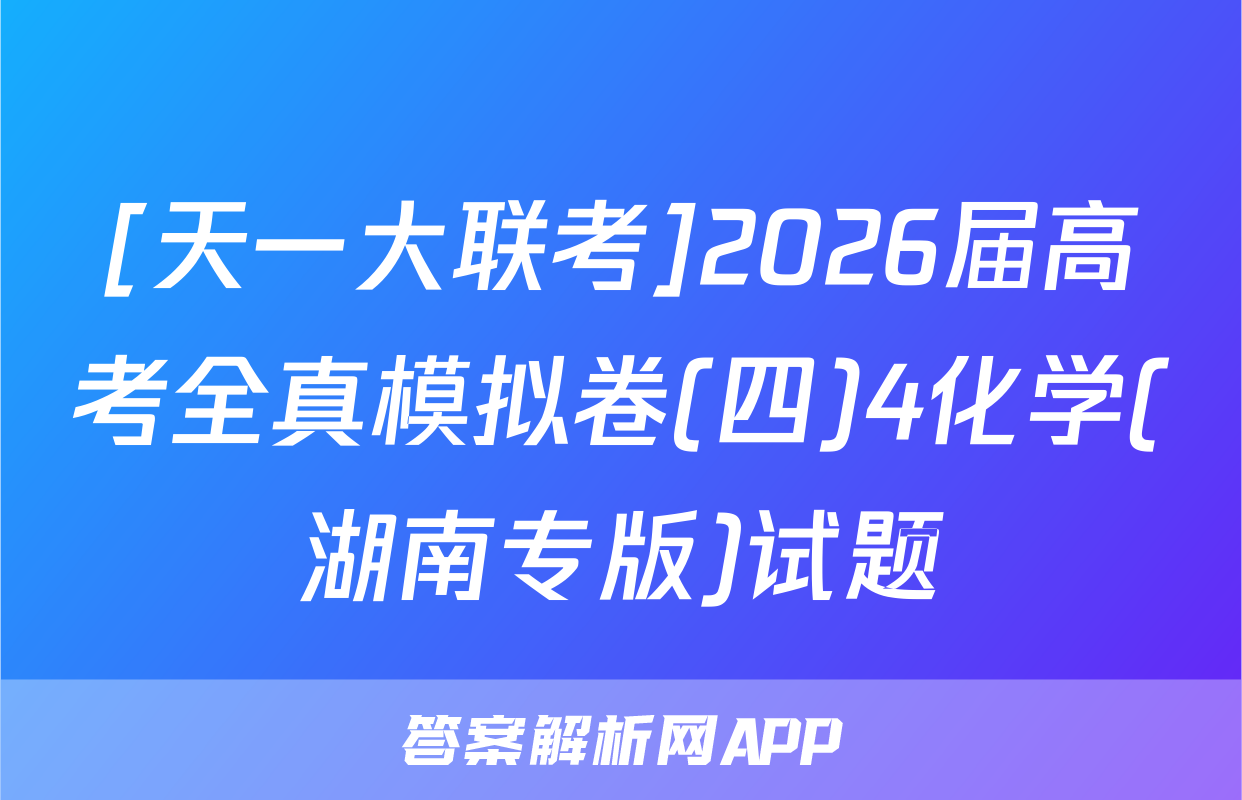 [天一大联考]2026届高考全真模拟卷(四)4化学(湖南专版)试题