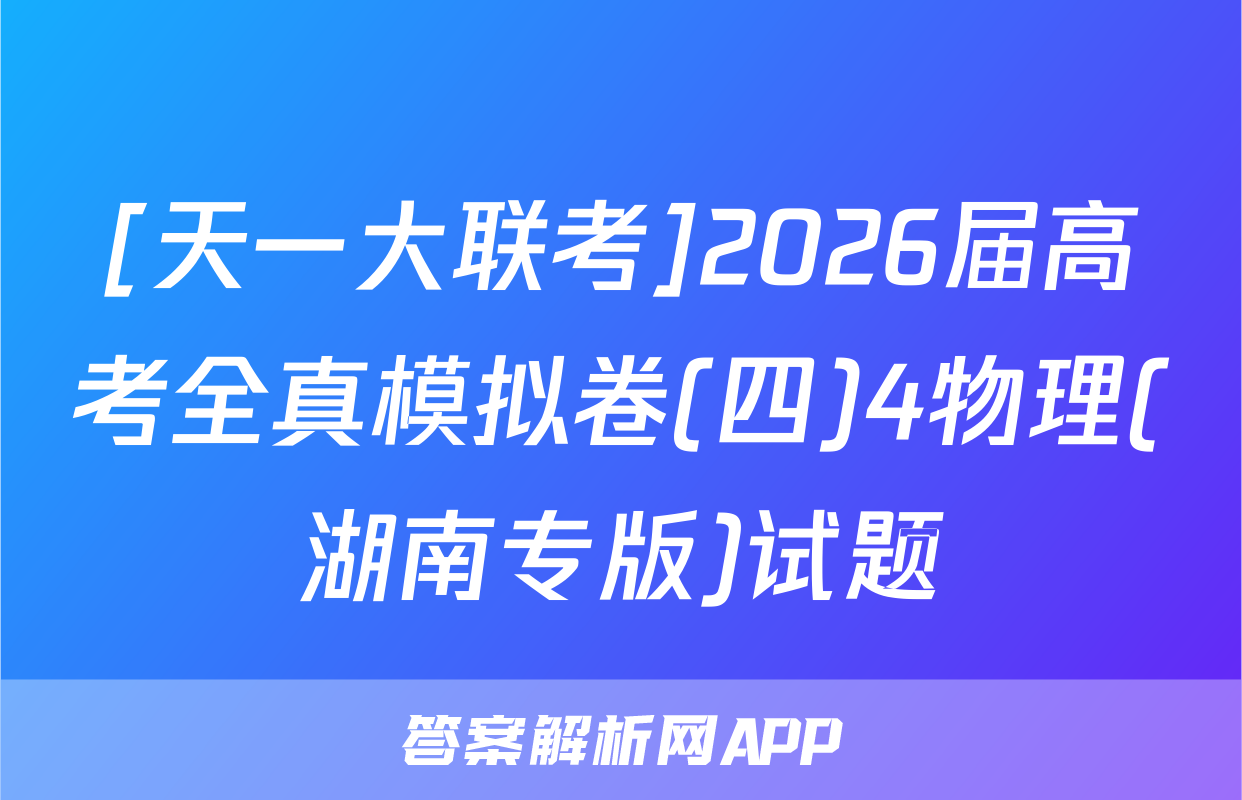 [天一大联考]2026届高考全真模拟卷(四)4物理(湖南专版)试题