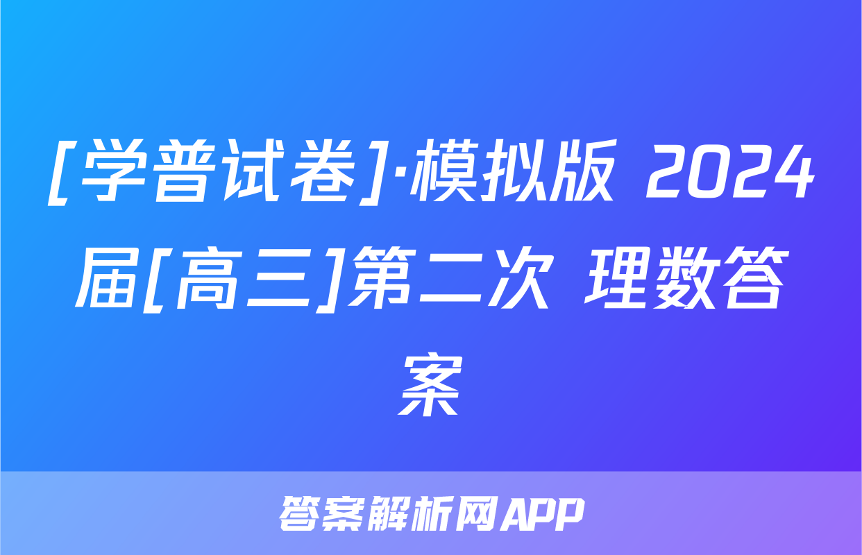 [学普试卷]·模拟版 2024届[高三]第二次 理数答案