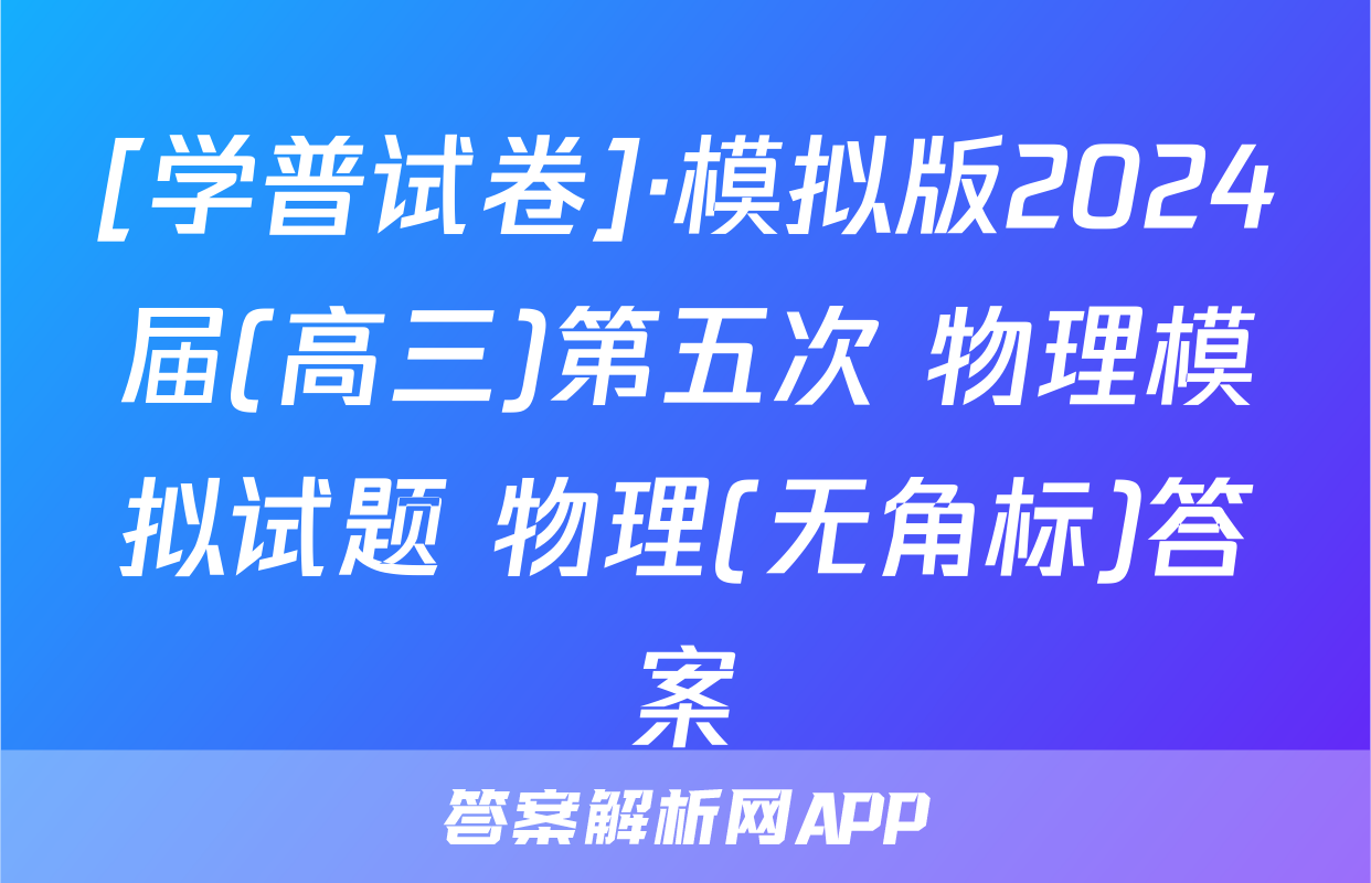 [学普试卷]·模拟版2024届(高三)第五次 物理模拟试题 物理(无角标)答案